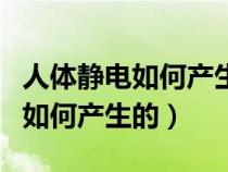 人体静电如何产生的?如何消除?（人体静电是如何产生的）