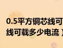 0.5平方铜芯线可载多少电流呢（0.5平方铜芯线可载多少电流）