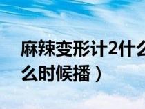 麻辣变形计2什么时候播出（麻辣变形计2什么时候播）