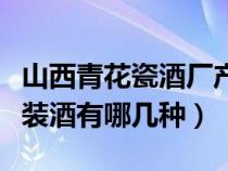 山西青花瓷酒厂产品价目表（山西青花瓷瓶包装酒有哪几种）