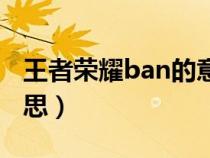 王者荣耀ban的意思（王者荣耀ban是什么意思）