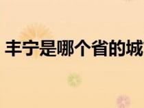 丰宁是哪个省的城市地图（丰宁是哪个省的）