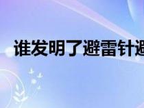 谁发明了避雷针避雷针（谁发明了避雷针）