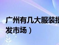 广州有几大服装批发市场（广州有几个服装批发市场）