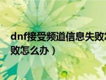 dnf接受频道信息失败怎么回事2020（dnf接收频道信息失败怎么办）