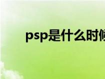 psp是什么时候发售的（psp是什么）