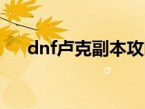 dnf卢克副本攻略（dnf卢克团本教学）