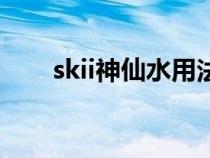 skii神仙水用法（skii神仙水怎么用）