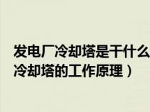 发电厂冷却塔是干什么用的看完解开我多年的（活力发电厂冷却塔的工作原理）