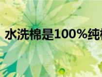 水洗棉是100%纯棉吗（什么是水洗棉面料）