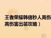 王者荣耀韩信秒人高伤害出装攻略视频（王者荣耀韩信秒人高伤害出装攻略）