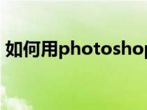 如何用photoshop（如何使用photoshop）