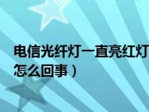 电信光纤灯一直亮红灯怎么回事儿（电信光纤灯一直亮红灯怎么回事）