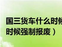 国三货车什么时候强制报废的（国三货车什么时候强制报废）