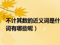 不计其数的近义词是什么?反义词是什么?（不计其数的近义词有哪些呢）