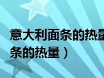 意大利面条的热量是多少（意大利面和普通面条的热量）