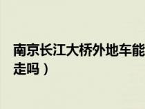 南京长江大桥外地车能走吗限行吗（南京长江大桥外地车能走吗）