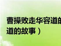 曹操败走华容道的故事200字（曹操败走华容道的故事）