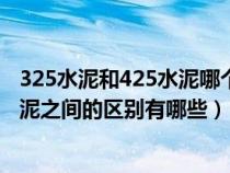 325水泥和425水泥哪个更好有什么区别（325水泥和425水泥之间的区别有哪些）