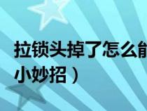 拉锁头掉了怎么能够安上（拉锁头掉了怎么按小妙招）