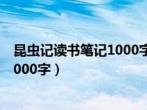 昆虫记读书笔记1000字第一次读昆虫记（昆虫记读书笔记1000字）