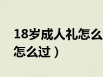 18岁成人礼怎么过比较有意义（18岁成人礼怎么过）