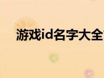 游戏id名字大全简约（游戏id名字大全）