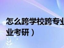 怎么跨学校跨专业考研究生（怎么跨学校跨专业考研）