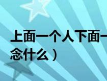 上面一个人下面一个工念什么（人下面一个工念什么）