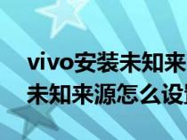 vivo安装未知来源怎么设置密码（vivo安装未知来源怎么设置）