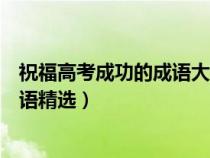 祝福高考成功的成语大全为考生们加油助威（祝福高考的成语精选）