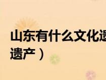 山东有什么文化遗产的地方（山东有什么文化遗产）