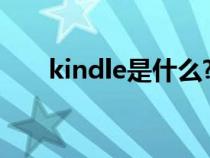 kindle是什么?（kindle是什么东西）