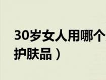 30岁女人用哪个牌子护肤品（30岁女人用的护肤品）