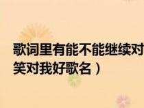 歌词里有能不能继续对我哭对我笑（能不能继续对我哭对我笑对我好歌名）