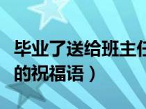 毕业了送给班主任的赠言（毕业了送给班主任的祝福语）