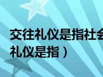 交往礼仪是指社会成员在相互交往中的（交往礼仪是指）