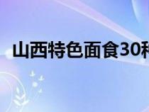 山西特色面食30种（山西特色面食有哪些）