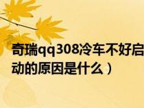 奇瑞qq308冷车不好启动热车好启动（奇瑞qq308冷车难启动的原因是什么）