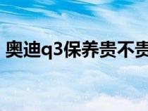 奥迪q3保养贵不贵?（奥迪q3的保养及费用）