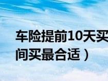 车险提前10天买可以吗（车保险提前多长时间买最合适）