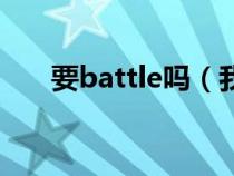 要battle吗（我要battle你什么意思）