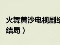 火舞黄沙电视剧结局怎么样（火舞黄沙电视剧结局）