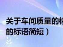 关于车间质量的标语简短一点（关于车间质量的标语简短）