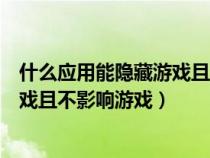 什么应用能隐藏游戏且不影响游戏时长（什么应用能隐藏游戏且不影响游戏）