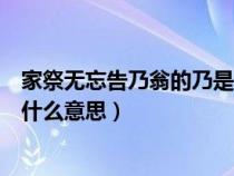 家祭无忘告乃翁的乃是什么意思呀（家祭无忘告乃翁的乃是什么意思）