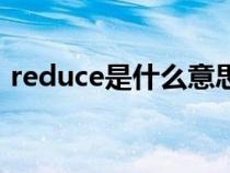 reduce是什么意思的（reduce是什么意思）