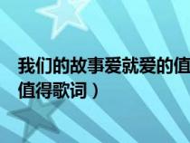 我们的故事爱就爱的值得是什么歌词（我们的故事爱就爱的值得歌词）