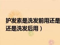 护发素是洗发前用还是洗发后用比较好（护发素是洗发前用还是洗发后用）