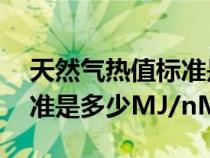 天然气热值标准是多少J/kg（天然气热值标准是多少MJ/nM3）